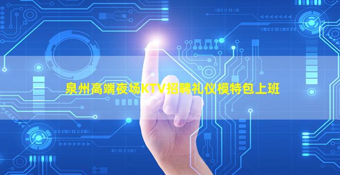 泉州高端夜场KTV招聘礼仪模特包上班